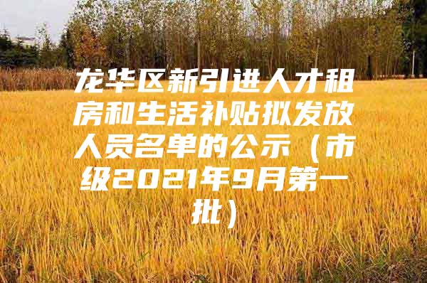 龙华区新引进人才租房和生活补贴拟发放人员名单的公示（市级2021年9月第一批）