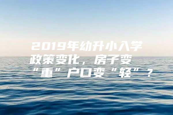 2019年幼升小入学政策变化，房子变“重”户口变“轻”？