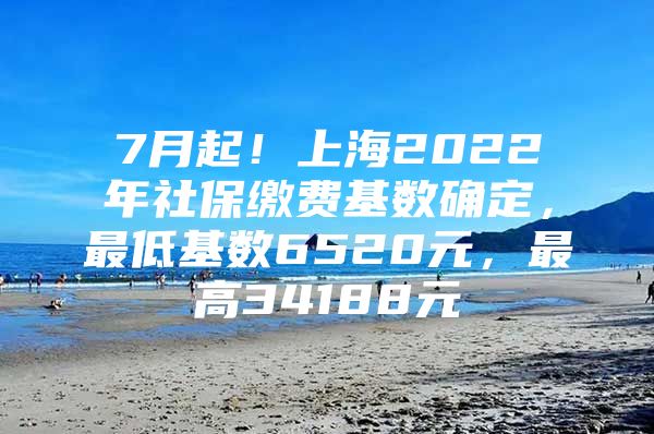 7月起！上海2022年社保缴费基数确定，最低基数6520元，最高34188元