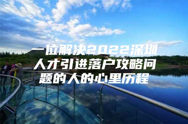 一位解决2022深圳人才引进落户攻略问题的人的心里历程