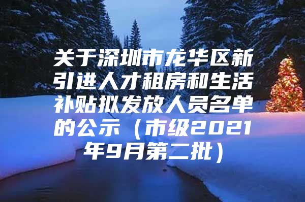 关于深圳市龙华区新引进人才租房和生活补贴拟发放人员名单的公示（市级2021年9月第二批）