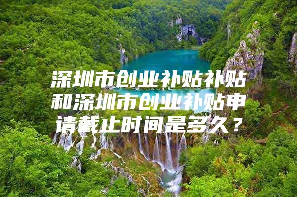 深圳市创业补贴补贴和深圳市创业补贴申请截止时间是多久？