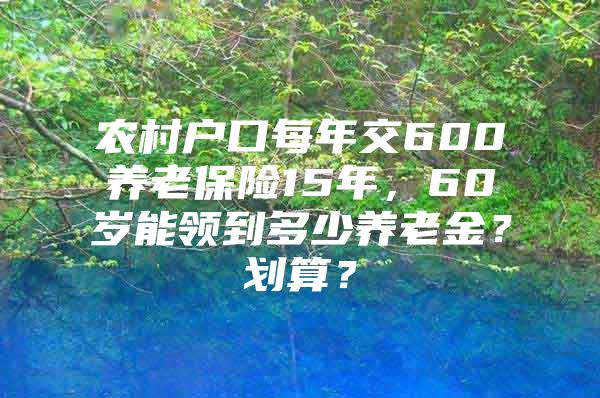 农村户口每年交600养老保险15年，60岁能领到多少养老金？划算？