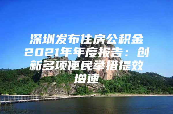 深圳发布住房公积金2021年年度报告：创新多项便民举措提效增速