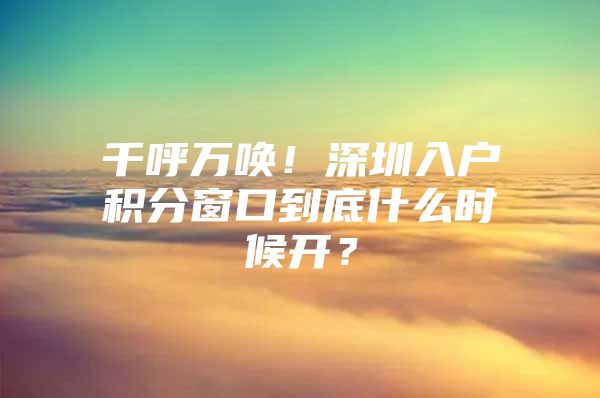 千呼万唤！深圳入户积分窗口到底什么时候开？