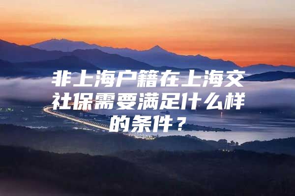 非上海户籍在上海交社保需要满足什么样的条件？