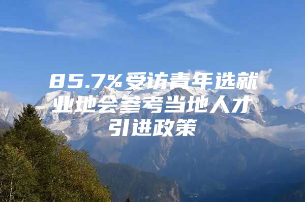 85.7%受访青年选就业地会参考当地人才引进政策