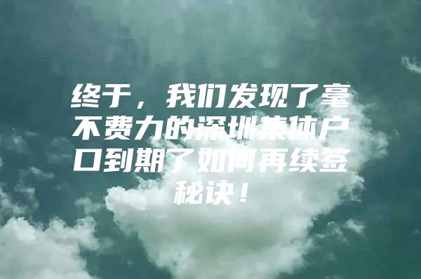 终于，我们发现了毫不费力的深圳集体户口到期了如何再续签秘诀！