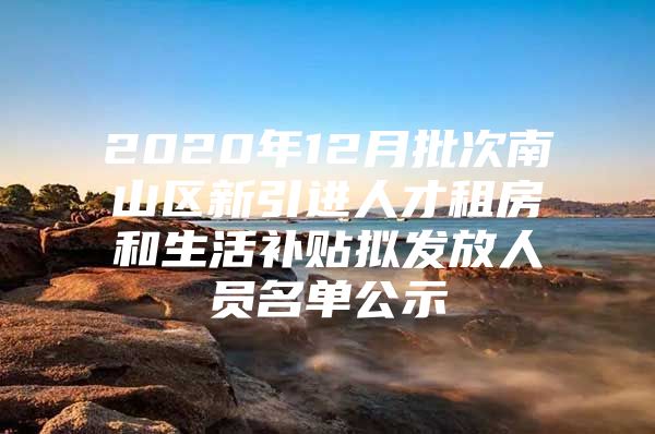 2020年12月批次南山区新引进人才租房和生活补贴拟发放人员名单公示