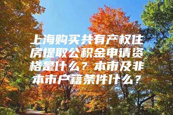 上海购买共有产权住房提取公积金申请资格是什么？本市及非本市户籍条件什么？