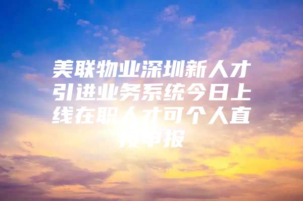 美联物业深圳新人才引进业务系统今日上线在职人才可个人直接申报