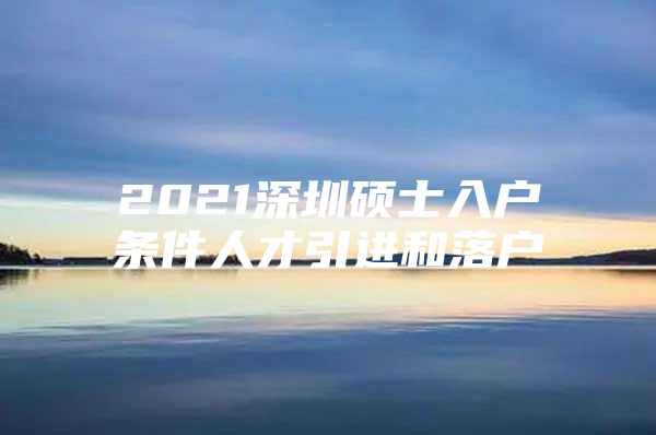 2021深圳硕士入户条件人才引进和落户