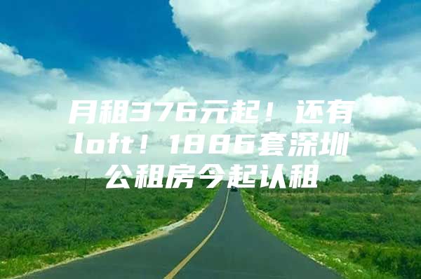 月租376元起！还有loft！1886套深圳公租房今起认租