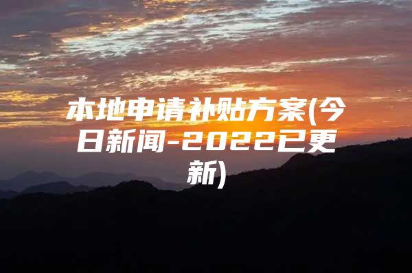 本地申请补贴方案(今日新闻-2022已更新)