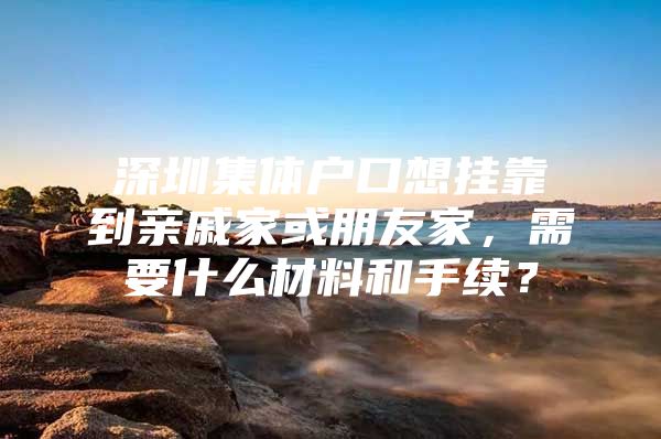 深圳集体户口想挂靠到亲戚家或朋友家，需要什么材料和手续？