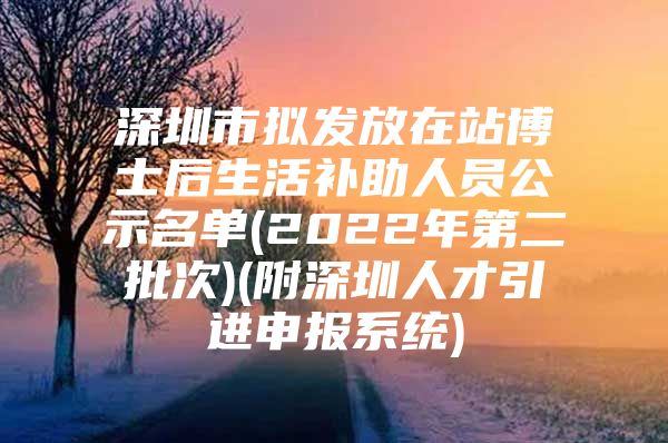 深圳市拟发放在站博士后生活补助人员公示名单(2022年第二批次)(附深圳人才引进申报系统)