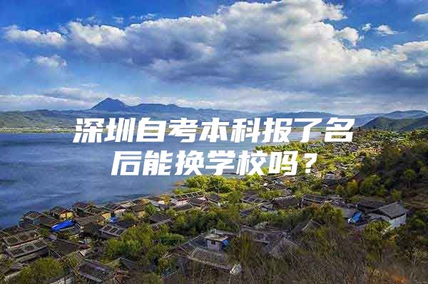 深圳自考本科报了名后能换学校吗？