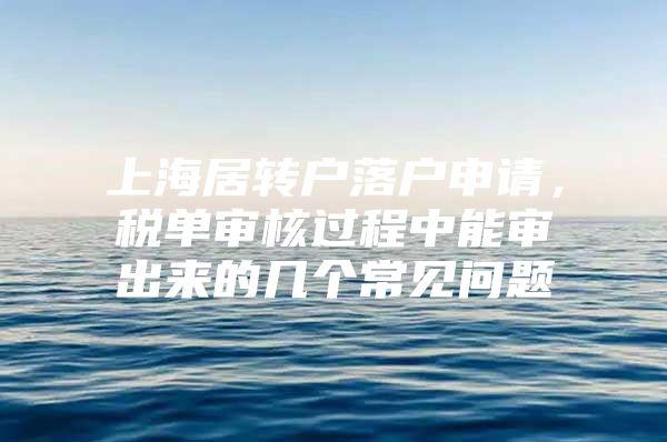 上海居转户落户申请，税单审核过程中能审出来的几个常见问题