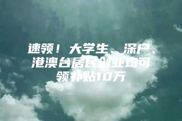 速领！大学生、深户、港澳台居民创业均可领补贴10万