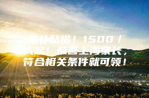 来补贴啦！1500／人起！恭喜上海家长，符合相关条件就可领！