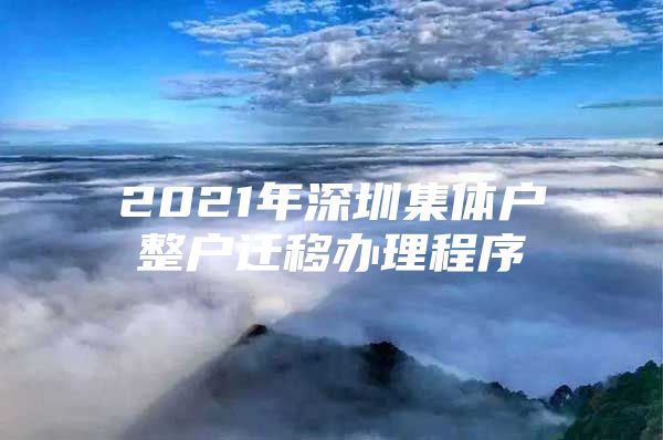 2021年深圳集体户整户迁移办理程序