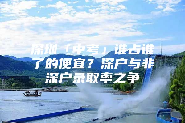 深圳「中考」谁占谁了的便宜？深户与非深户录取率之争