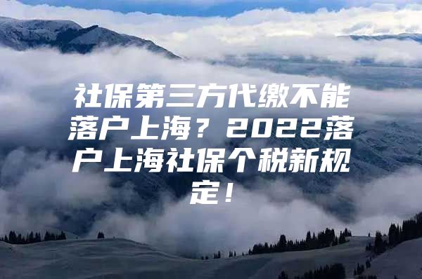 社保第三方代缴不能落户上海？2022落户上海社保个税新规定！