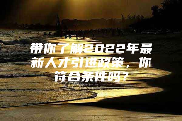 带你了解2022年最新人才引进政策，你符合条件吗？