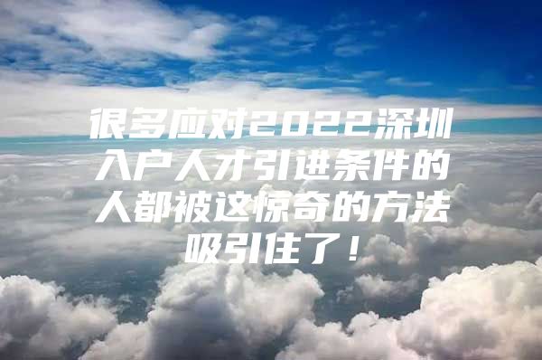 很多应对2022深圳入户人才引进条件的人都被这惊奇的方法吸引住了！