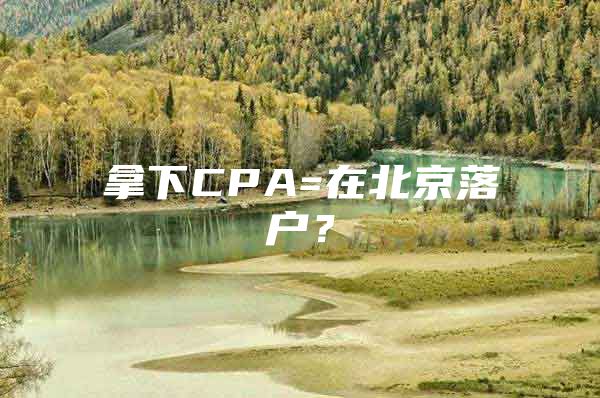 拿下CPA=在北京落户？