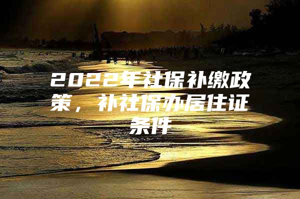 2022年社保补缴政策，补社保办居住证条件