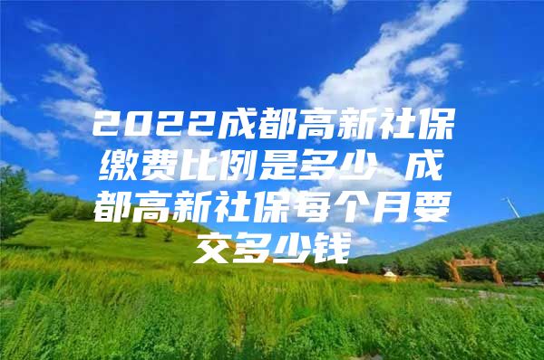 2022成都高新社保缴费比例是多少 成都高新社保每个月要交多少钱