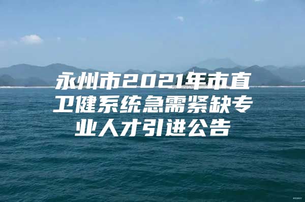 永州市2021年市直卫健系统急需紧缺专业人才引进公告