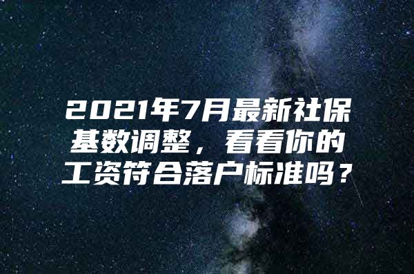 2021年7月最新社保基数调整，看看你的工资符合落户标准吗？