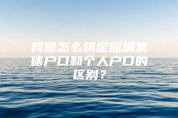 我是怎么搞定深圳集体户口和个人户口的区别？