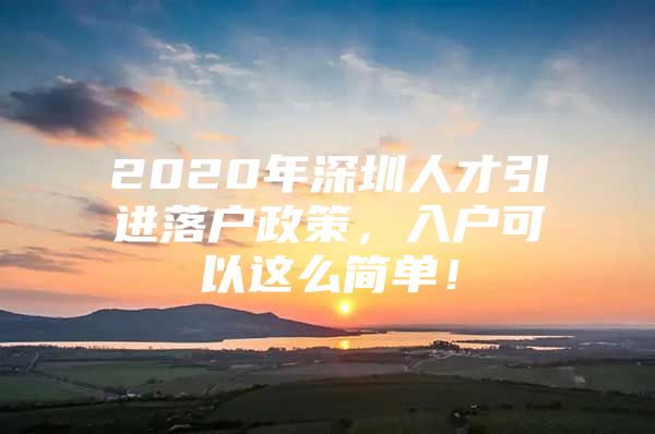 2020年深圳人才引进落户政策，入户可以这么简单！