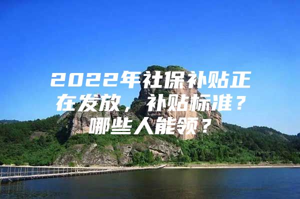 2022年社保补贴正在发放，补贴标准？哪些人能领？