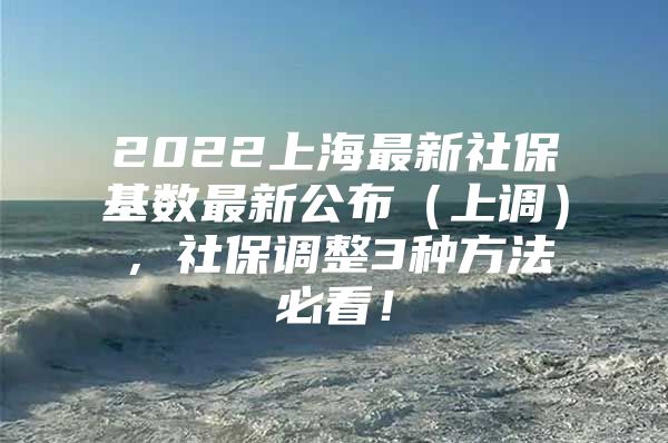 2022上海最新社保基数最新公布（上调），社保调整3种方法必看！