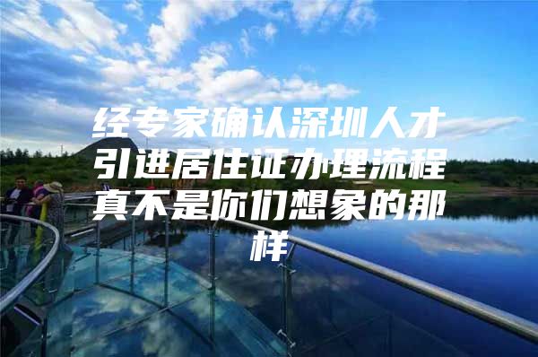 经专家确认深圳人才引进居住证办理流程真不是你们想象的那样