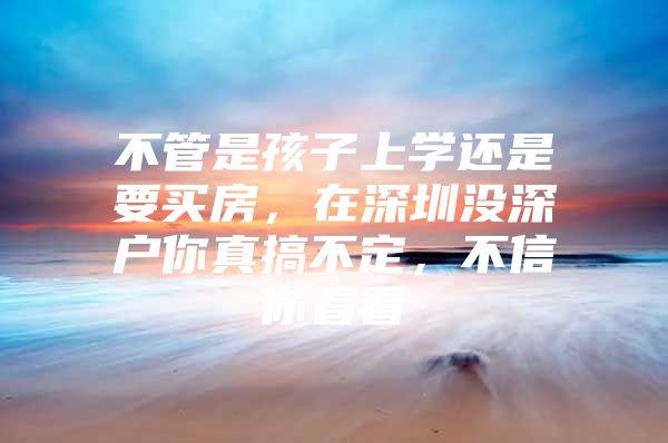 不管是孩子上学还是要买房，在深圳没深户你真搞不定，不信你看看