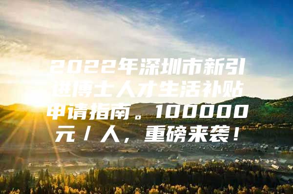 2022年深圳市新引进博士人才生活补贴申请指南。100000元／人，重磅来袭！