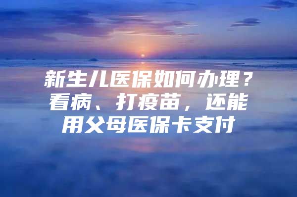 新生儿医保如何办理？看病、打疫苗，还能用父母医保卡支付