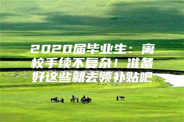 2020届毕业生：离校手续不复杂！准备好这些就去领补贴吧