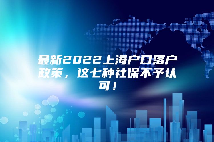 最新2022上海户口落户政策，这七种社保不予认可！