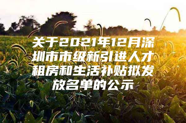 关于2021年12月深圳市市级新引进人才租房和生活补贴拟发放名单的公示