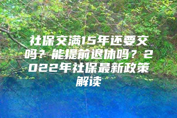 社保交满15年还要交吗？能提前退休吗？2022年社保最新政策解读