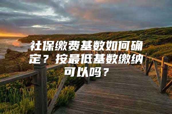 社保缴费基数如何确定？按最低基数缴纳可以吗？