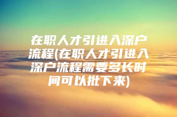 在职人才引进入深户流程(在职人才引进入深户流程需要多长时间可以批下来)