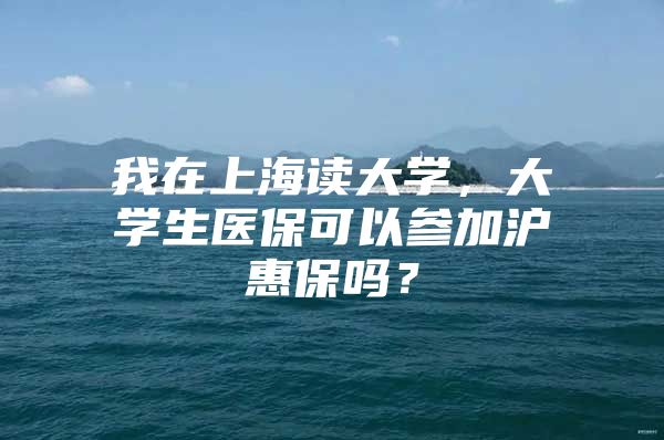 我在上海读大学，大学生医保可以参加沪惠保吗？