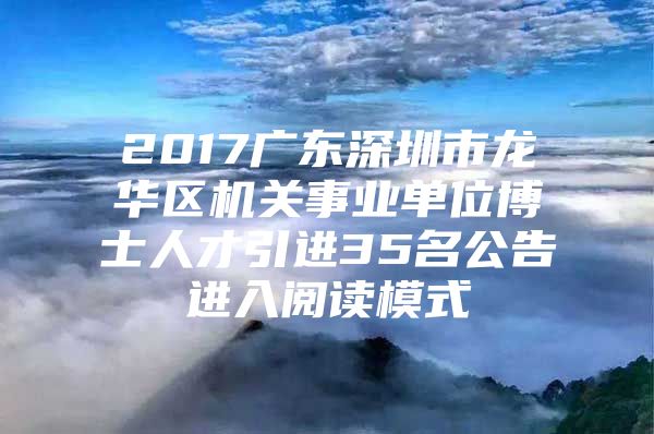 2017广东深圳市龙华区机关事业单位博士人才引进35名公告进入阅读模式